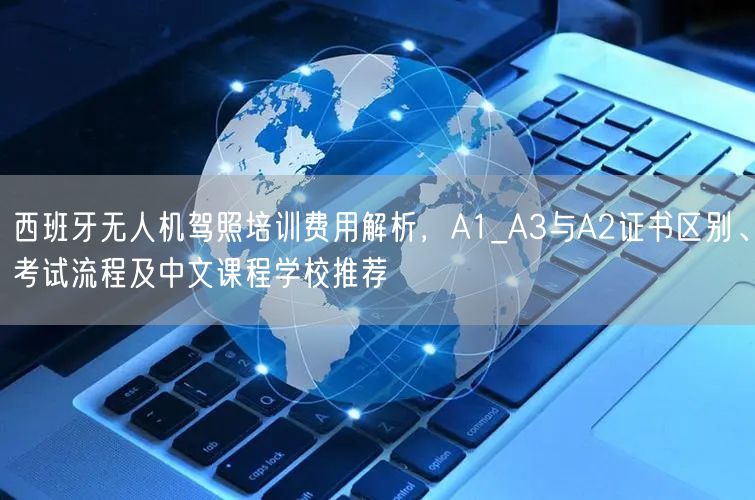 西班牙无人机驾照培训费用解析，A1_A3与A2证书区别、考试流程及中文课程学校推荐