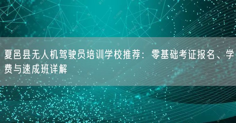 夏邑县无人机驾驶员培训学校推荐:零基础考证报名、学费与速成班详解 夏邑县无人机驾驶员培训学校推荐:零基础考证报名、学费与速成班详解