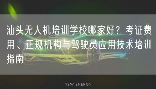 汕头无人机培训学校哪家好？考证费用、正规机构与驾驶员应用技术培训指南