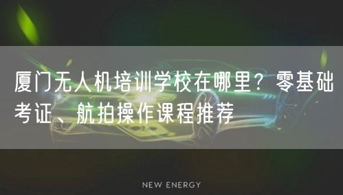 厦门无人机培训学校在哪里?零基础考证、航拍操作课程推荐