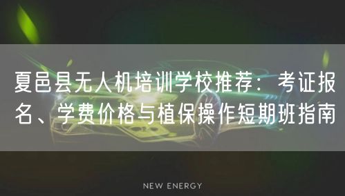 夏邑县无人机培训学校推荐：考证报名、学费价格与植保操作短期班指南