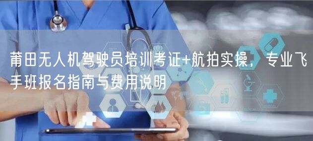 莆田无人机驾驶员培训考证+航拍实操，专业飞手班报名指南与费用说明