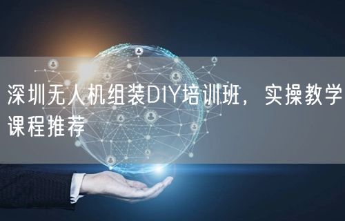 深圳无人机组装DIY培训班，实操教学课程推荐