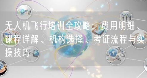 无人机飞行培训全攻略:费用明细、课程详解、机构选择、考证流程与实操技巧 无人机飞行培训全攻略:费用明细、课程详解、机构选择、考证流程与实操技巧