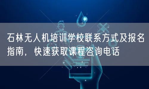 石林无人机培训学校联系方式及报名指南，快速获取课程咨询电话