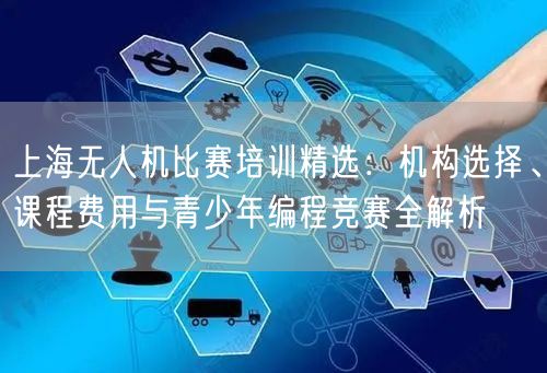 上海无人机比赛培训精选：机构选择、课程费用与青少年编程竞赛全解析