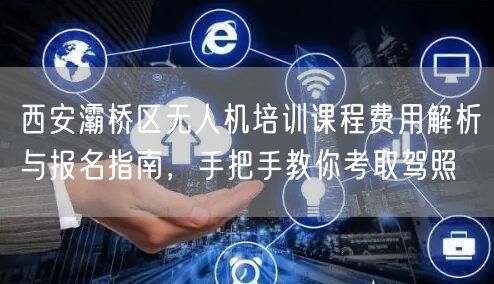 西安灞桥区无人机培训课程费用解析与报名指南，手把手教你考取驾照