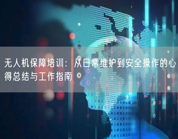 无人机保障培训：从日常维护到安全操作的心得总结与工作指南