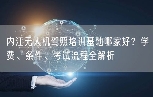 内江无人机驾照培训基地哪家好？学费、条件、考试流程全解析