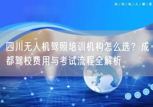 四川无人机驾照培训机构怎么选？成都驾校费用与考试流程全解析
