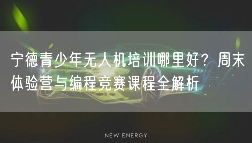 宁德青少年无人机培训哪里好？周末体验营与编程竞赛课程全解析