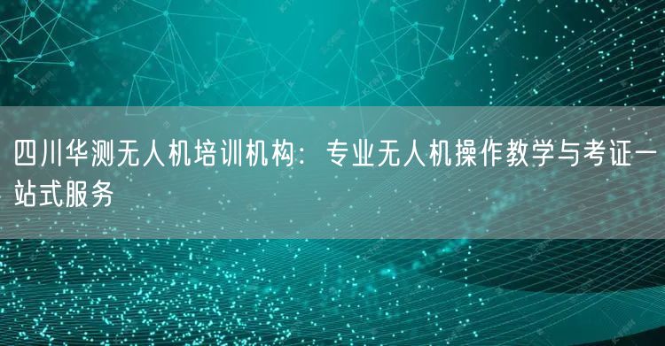 四川华测无人机培训机构：专业无人机操作教学与考证一站式服务