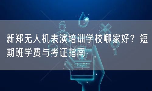 新郑无人机表演培训学校哪家好？短期班学费与考证指南