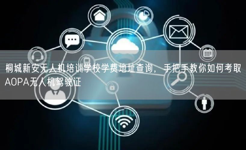 桐城新安无人机培训学校学费地址查询，手把手教你如何考取AOPA无人机驾驶证