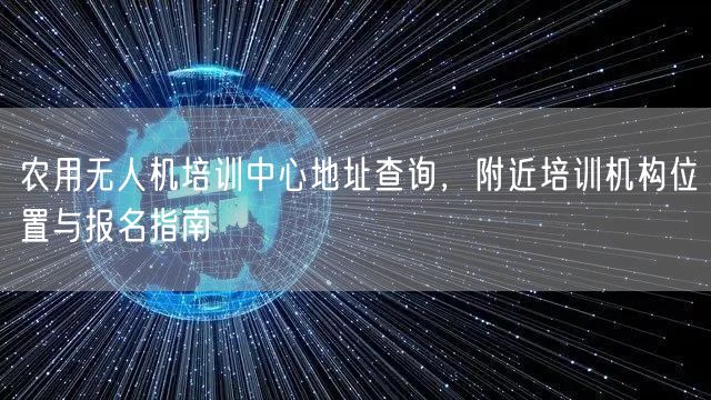 农用无人机培训中心地址查询,附近培训机构位置与报名指南
