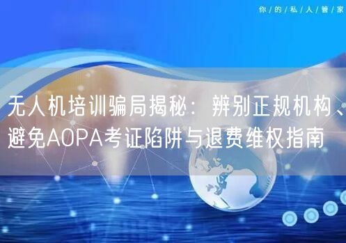 无人机培训骗局揭秘：辨别正规机构、避免AOPA考证陷阱与退费维权指南