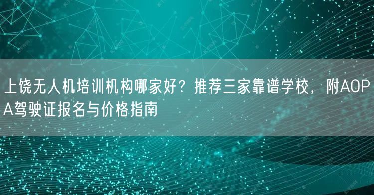 上饶无人机培训机构哪家好？推荐三家靠谱学校，附AOPA驾驶证报名与价格指南