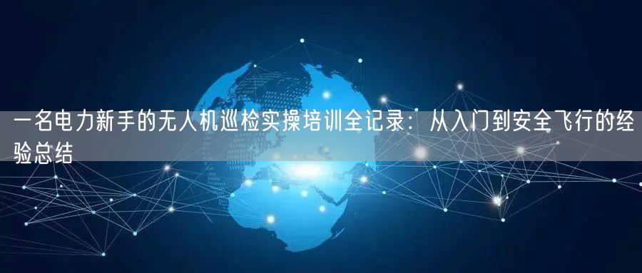 一名电力新手的无人机巡检实操培训全记录：从入门到安全飞行的经验总结