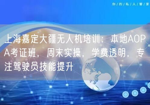 上海嘉定大疆无人机培训：本地AOPA考证班，周末实操，学费透明，专注驾驶员技能提升