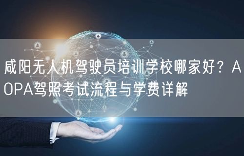 咸阳无人机驾驶员培训学校哪家好?AOPA驾照考试流程与学费详解 咸阳无人机驾驶员培训学校哪家好?AOPA驾照考试流程与学费详解