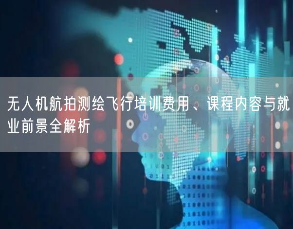 无人机航拍测绘飞行培训费用、课程内容与就业前景全解析
