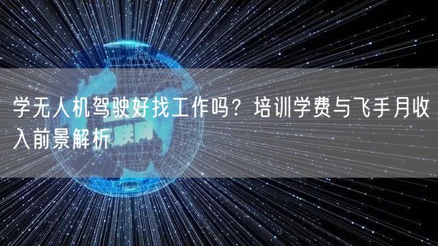 学无人机驾驶好找工作吗？培训学费与飞手月收入前景解析