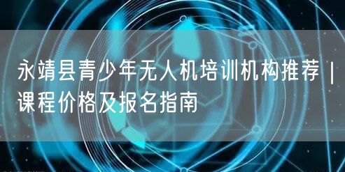 永靖县青少年无人机培训机构推荐|课程价格及报名指南