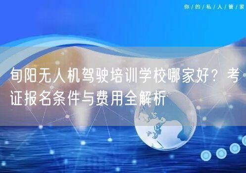 旬阳无人机驾驶培训学校哪家好？考证报名条件与费用全解析