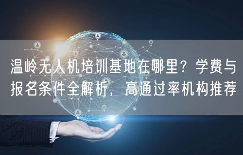 温岭无人机培训基地在哪里？学费与报名条件全解析，高通过率机构推荐
