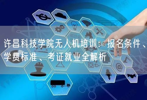许昌科技学院无人机培训：报名条件、学费标准、考证就业全解析