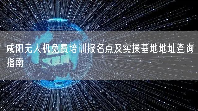 咸阳无人机免费培训报名点及实操基地地址查询指南