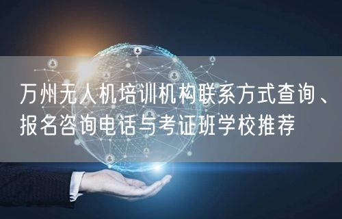 万州无人机培训机构联系方式查询、报名咨询电话与考证班学校推荐