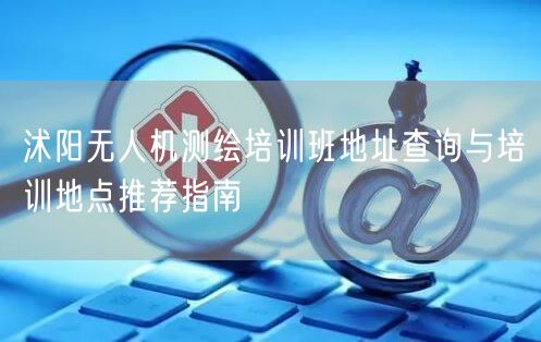 沭阳无人机测绘培训班地址查询与培训地点推荐指南 沭阳无人机测绘培训班地址查询与培训地点推荐指南