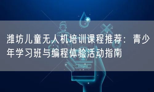 潍坊儿童无人机培训课程推荐：青少年学习班与编程体验活动指南