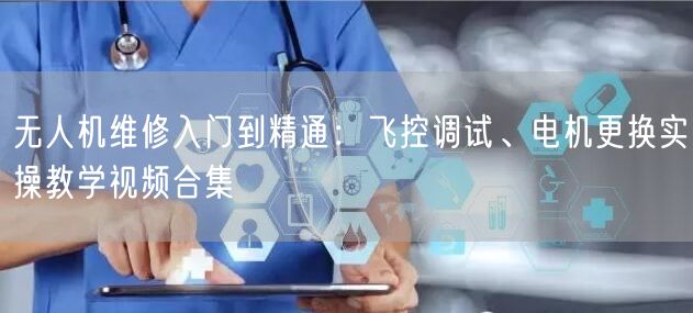 无人机维修入门到精通:飞控调试、电机更换实操教学视频合集 无人机维修入门到精通:飞控调试、电机更换实操教学视频合集