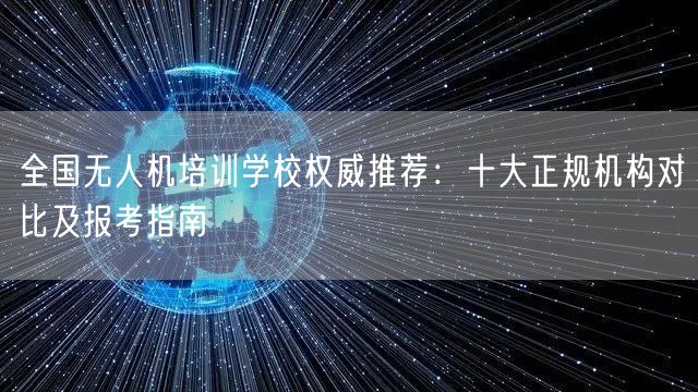 全国无人机培训学校权威推荐：十大正规机构对比及报考指南