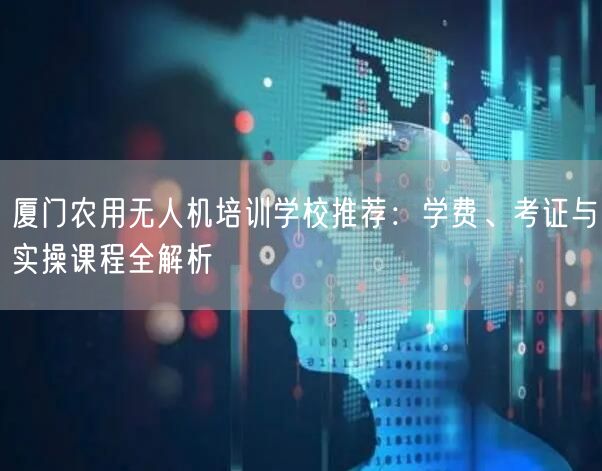 厦门农用无人机培训学校推荐：学费、考证与实操课程全解析