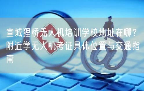 宣城狸桥无人机培训学校地址在哪？附近学无人机考证具体位置与交通指南