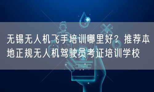 无锡无人机飞手培训哪里好？推荐本地正规无人机驾驶员考证培训学校