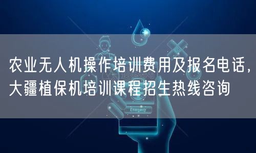农业无人机操作培训费用及报名电话，大疆植保机培训课程招生热线咨询