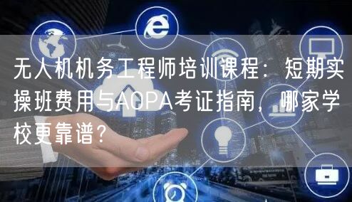 无人机机务工程师培训课程:短期实操班费用与AOPA考证指南,哪家学校更靠谱? 无人机机务工程师培训课程:短期实操班费用与AOPA考证指南,哪家学校更靠谱?