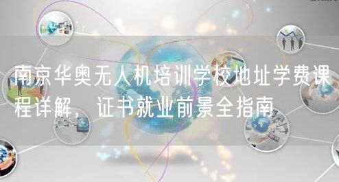南京华奥无人机培训学校地址学费课程详解，证书就业前景全指南