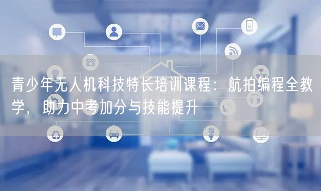 青少年无人机科技特长培训课程：航拍编程全教学，助力中考加分与技能提升
