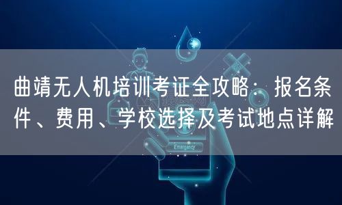 曲靖无人机培训考证全攻略:报名条件、费用、学校选择及考试地点详解 曲靖无人机培训考证全攻略:报名条件、费用、学校选择及考试地点详解
