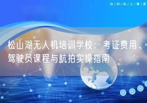 松山湖无人机培训学校：考证费用、驾驶员课程与航拍实操指南