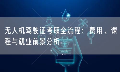 无人机驾驶证考取全流程:费用、课程与就业前景分析 无人机驾驶证考取全流程:费用、课程与就业前景分析