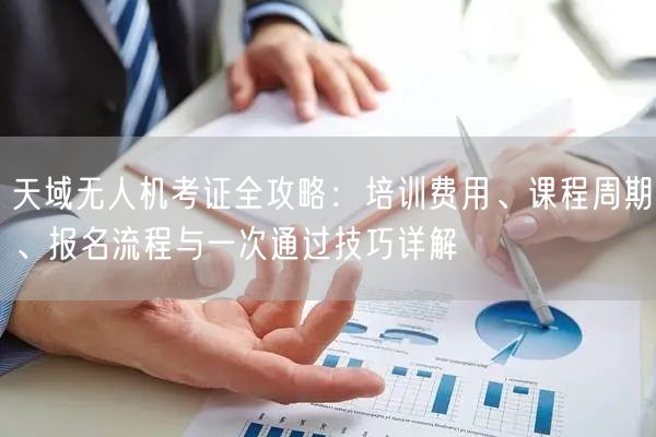 天域无人机考证全攻略：培训费用、课程周期、报名流程与一次通过技巧详解
