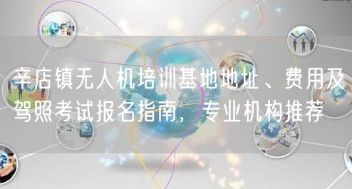 辛店镇无人机培训基地地址、费用及驾照考试报名指南,专业机构推荐 辛店镇无人机培训基地地址、费用及驾照考试报名指南,专业机构推荐