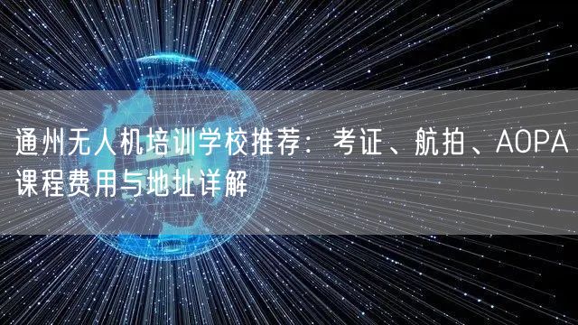 通州无人机培训学校推荐：考证、航拍、AOPA课程费用与地址详解