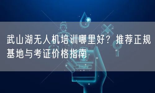 武山湖无人机培训哪里好?推荐正规基地与考证价格指南 武山湖无人机培训哪里好?推荐正规基地与考证价格指南